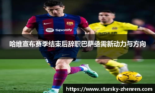 哈维宣布赛季结束后辞职巴萨亟需新动力与方向